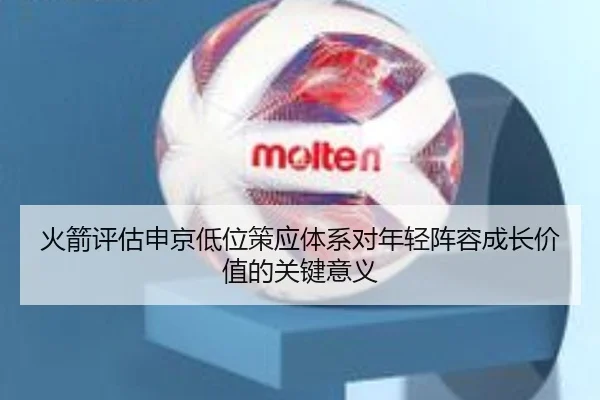 火箭评估申京低位策应体系对年轻阵容成长价值的关键意义