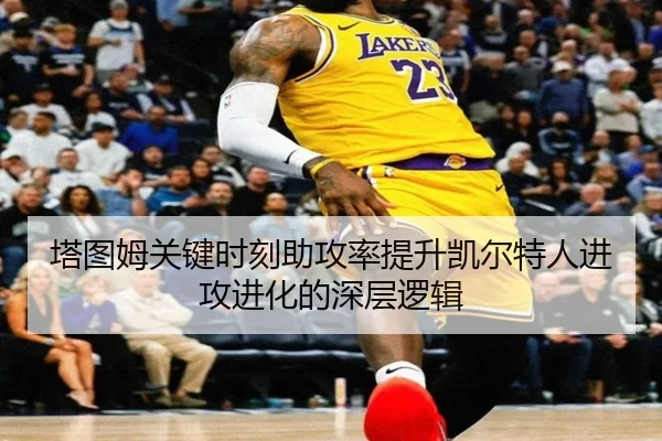 塔图姆关键时刻助攻率提升凯尔特人进攻进化的深层逻辑