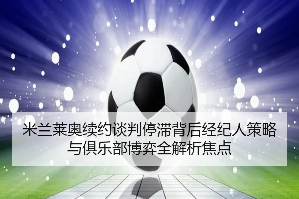 米兰莱奥续约谈判停滞背后经纪人策略与俱乐部博弈全解析焦点