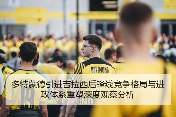 多特蒙德引进吉拉西后锋线竞争格局与进攻体系重塑深度观察分析